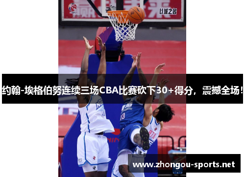 约翰-埃格伯努连续三场CBA比赛砍下30+得分，震撼全场！
