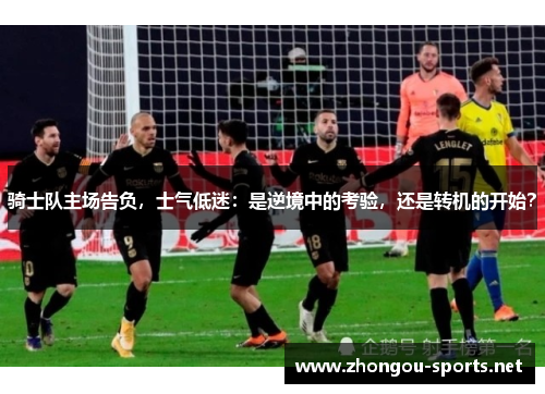 骑士队主场告负，士气低迷：是逆境中的考验，还是转机的开始？