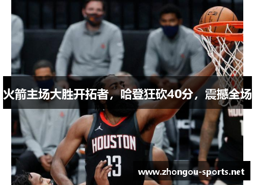 火箭主场大胜开拓者，哈登狂砍40分，震撼全场